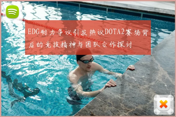 EDG耐力争议引发热议DOTA2赛场背后的竞技精神与团队合作探讨