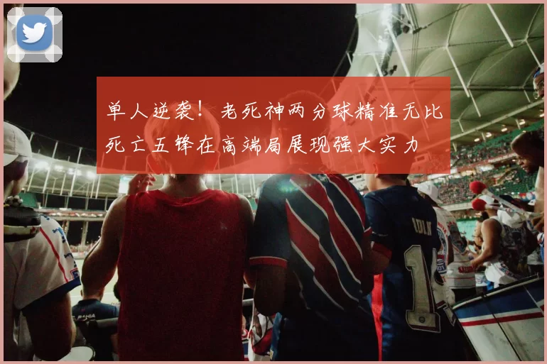 单人逆袭！老死神两分球精准无比死亡五锋在高端局展现强大实力