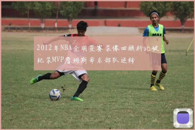 2012年NBA全明星赛录像回顾科比破纪录MVP詹姆斯率东部队逆转