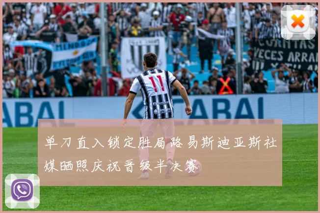 单刀直入锁定胜局路易斯迪亚斯社媒晒照庆祝晋级半决赛