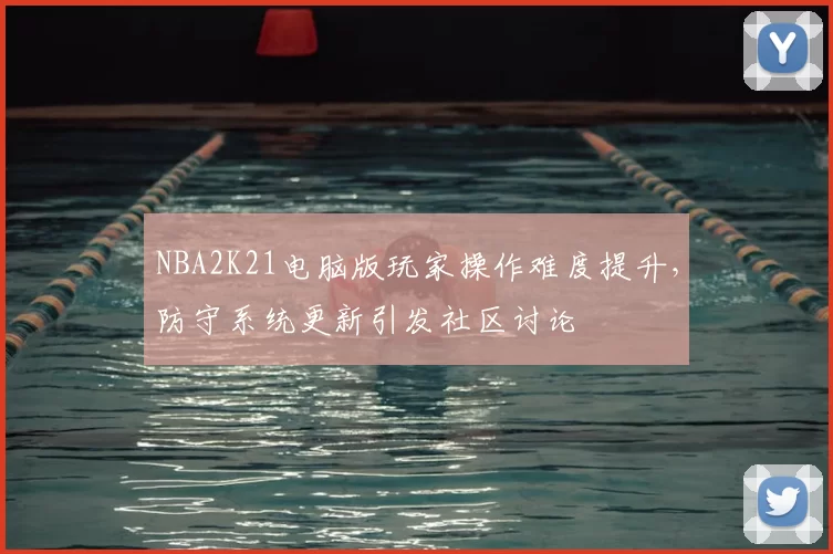 NBA2K21电脑版玩家操作难度提升,防守系统更新引发社区讨论