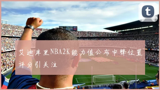 艾迪库里NBA2K能力值公布中锋位置评分引关注