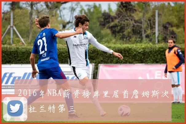 2016年NBA薪资榜库里居首詹姆斯次席杜兰特第三