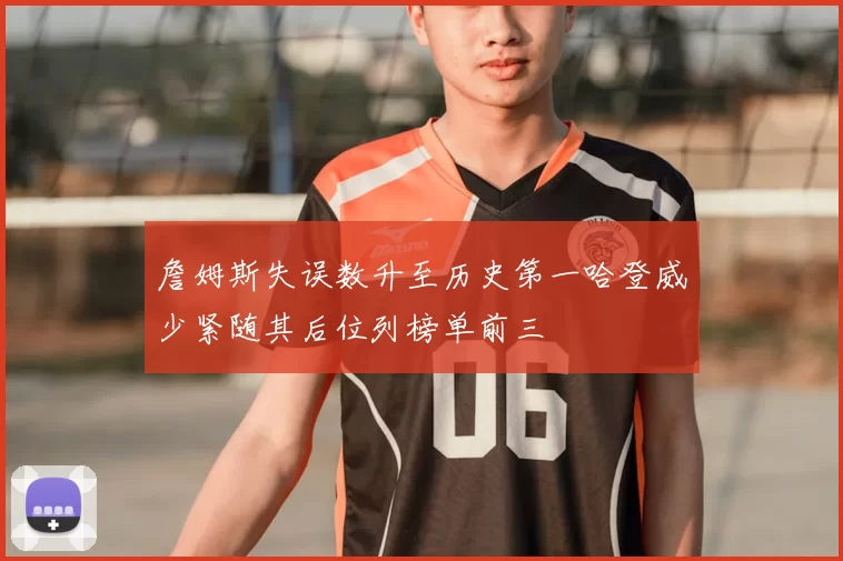 詹姆斯失误数升至历史第一哈登威少紧随其后位列榜单前三