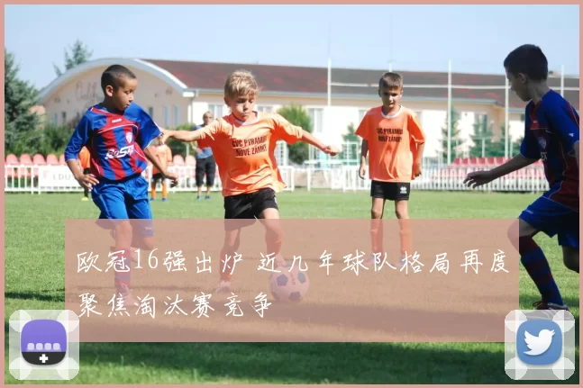 欧冠16强出炉 近几年球队格局再度聚焦淘汰赛竞争