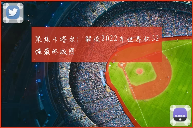 聚焦卡塔尔:解读2022年世界杯32强最终版图