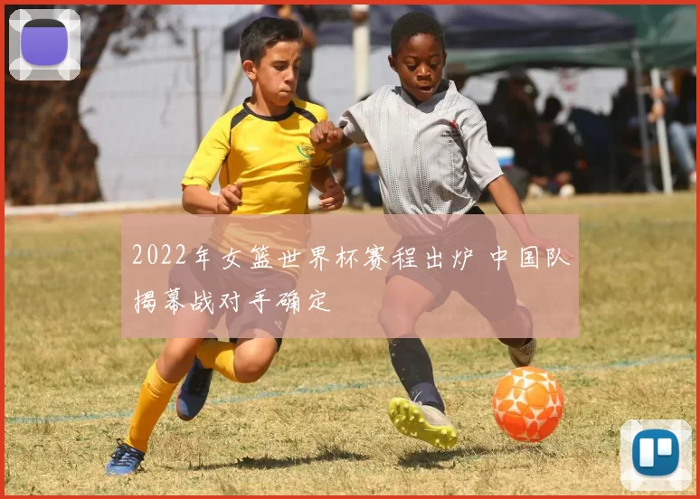 2022年女篮世界杯赛程出炉 中国队揭幕战对手确定