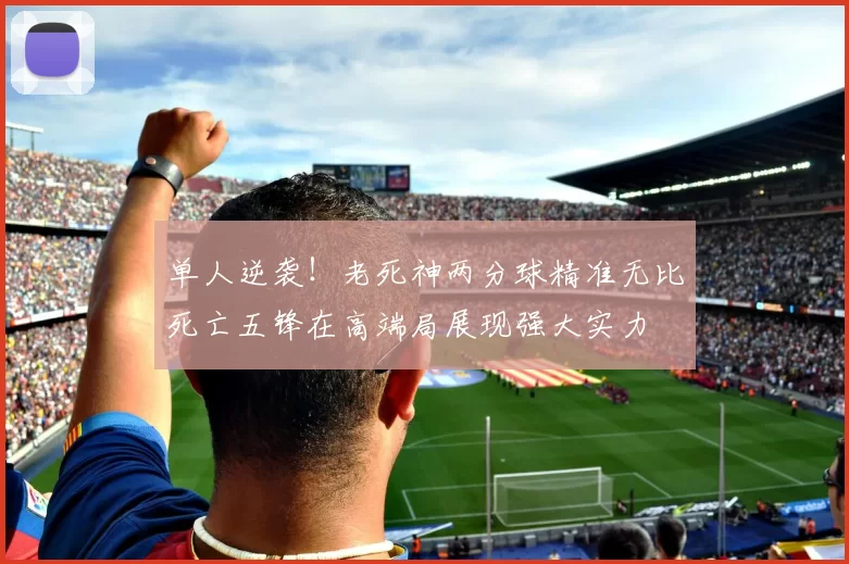 单人逆袭！老死神两分球精准无比死亡五锋在高端局展现强大实力