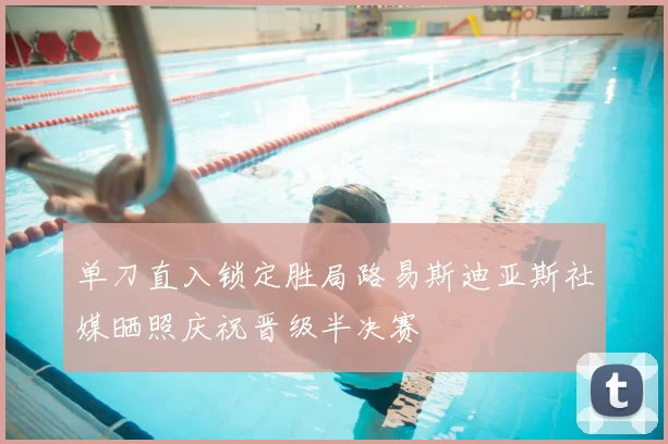单刀直入锁定胜局路易斯迪亚斯社媒晒照庆祝晋级半决赛