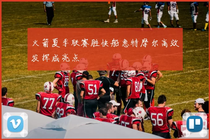 火箭夏季联赛胜快船惠特摩尔高效发挥成亮点