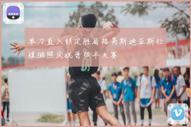 单刀直入锁定胜局路易斯迪亚斯社媒晒照庆祝晋级半决赛