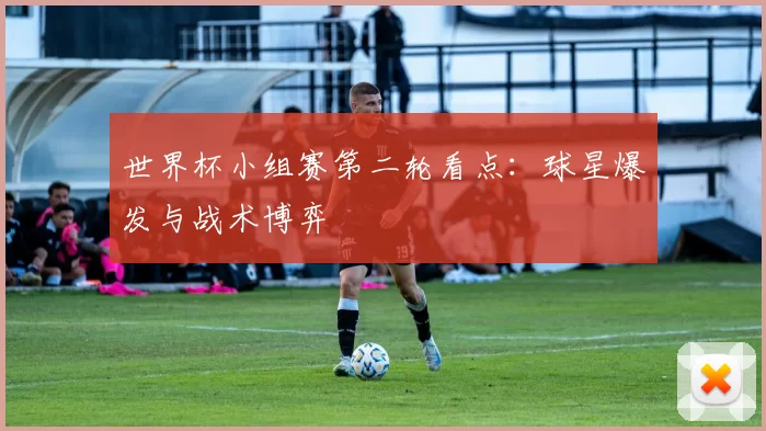 世界杯小组赛第二轮看点：球星爆发与战术博弈