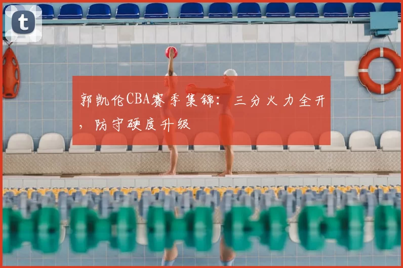 郭凯伦CBA赛季集锦:三分火力全开,防守硬度升级