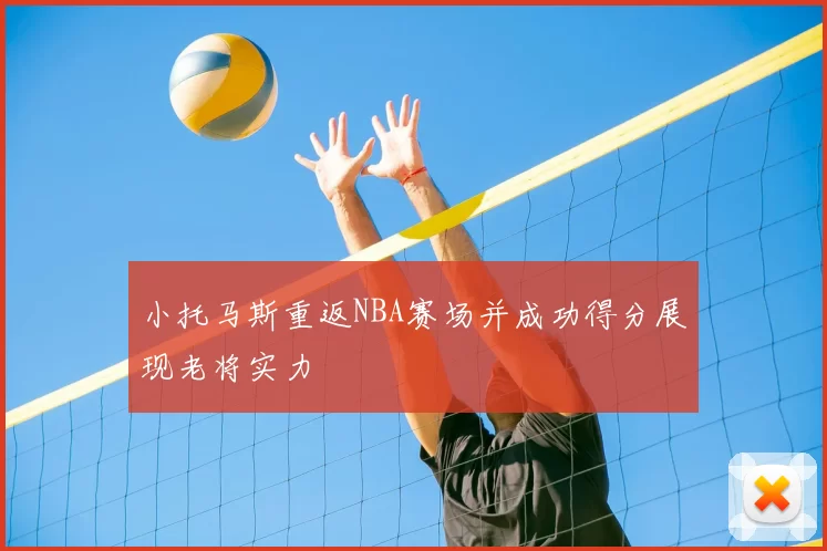 小托马斯重返NBA赛场并成功得分展现老将实力