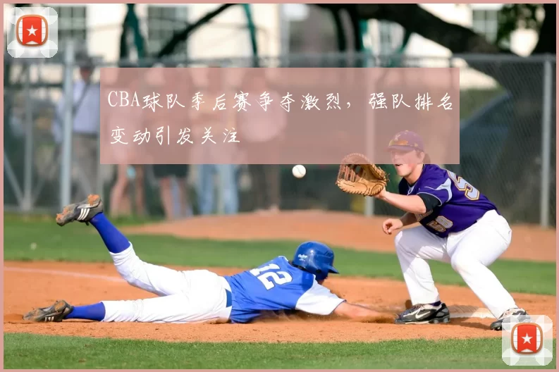 CBA球队季后赛争夺激烈,强队排名变动引发关注