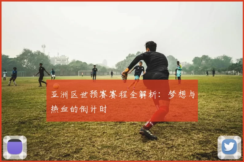 亚洲区世预赛赛程全解析:梦想与热血的倒计时