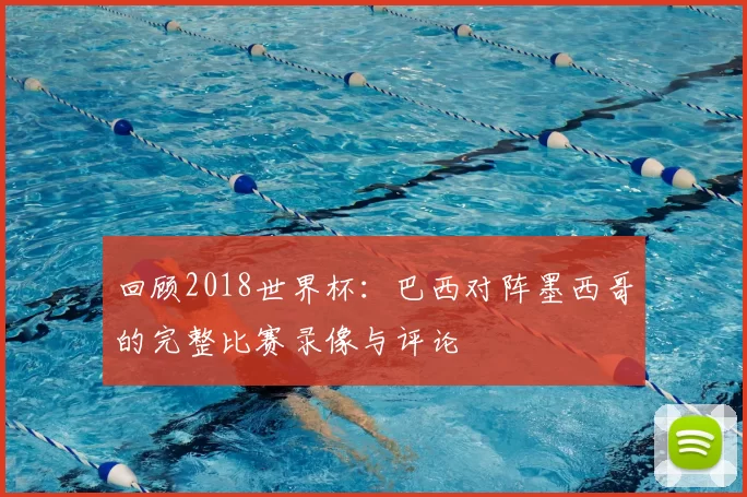 回顾2018世界杯：巴西对阵墨西哥的完整比赛录像与评论