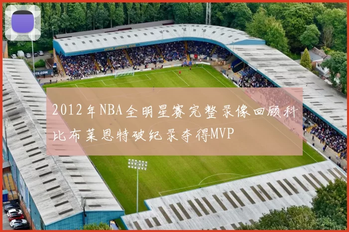 2012年NBA全明星赛完整录像回顾科比布莱恩特破纪录夺得MVP