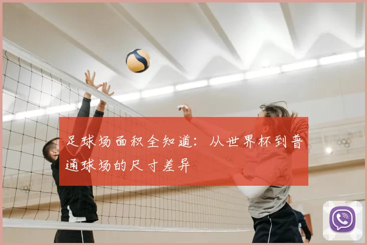 足球场面积全知道：从世界杯到普通球场的尺寸差异