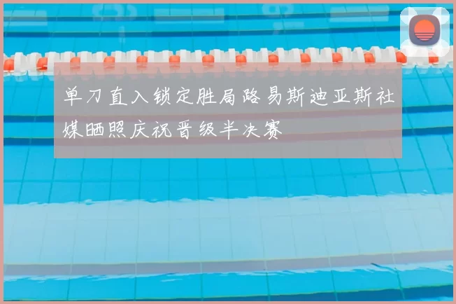 单刀直入锁定胜局路易斯迪亚斯社媒晒照庆祝晋级半决赛