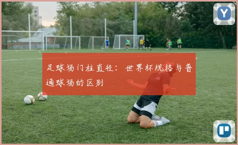 足球场门柱直径：世界杯规格与普通球场的区别