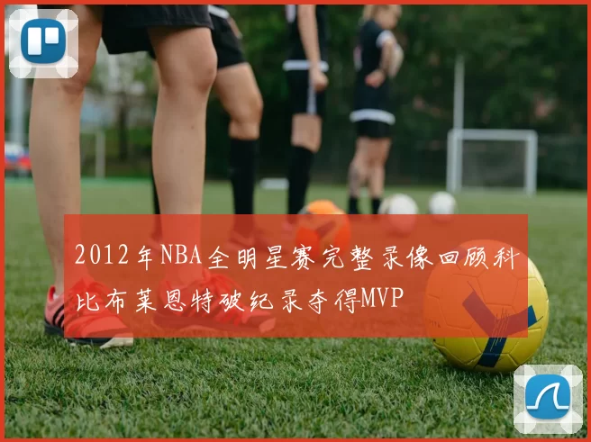 2012年NBA全明星赛完整录像回顾科比布莱恩特破纪录夺得MVP