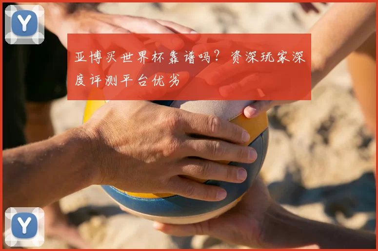 亚博买世界杯靠谱吗？资深玩家深度评测平台优劣