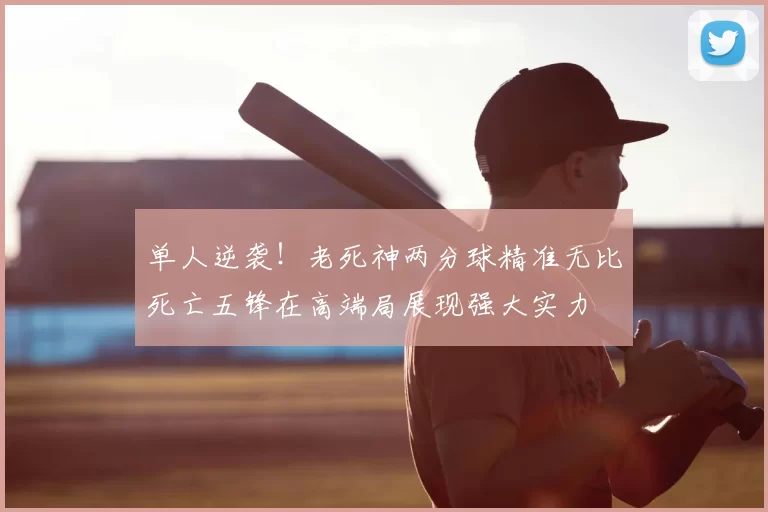 单人逆袭！老死神两分球精准无比死亡五锋在高端局展现强大实力