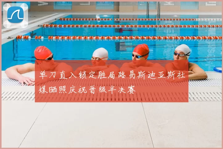 单刀直入锁定胜局路易斯迪亚斯社媒晒照庆祝晋级半决赛