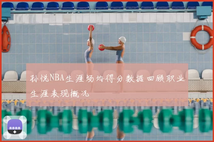 孙悦NBA生涯场均得分数据回顾职业生涯表现概况