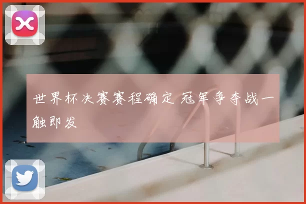 世界杯决赛赛程确定 冠军争夺战一触即发