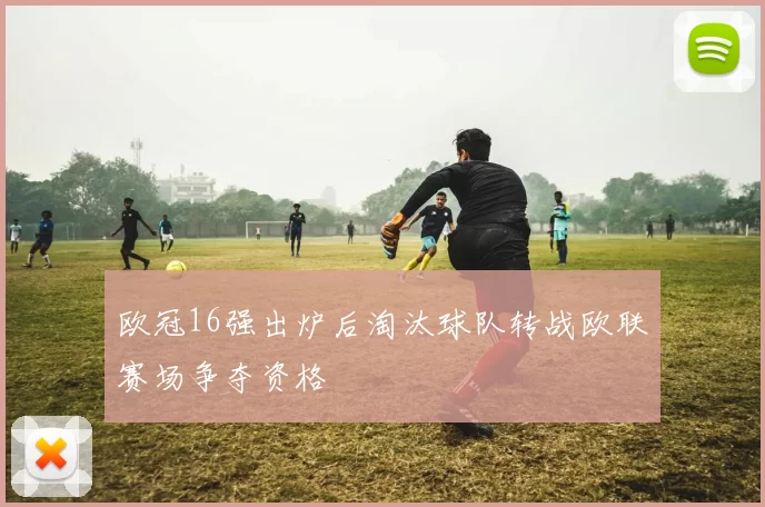 欧冠16强出炉后淘汰球队转战欧联赛场争夺资格