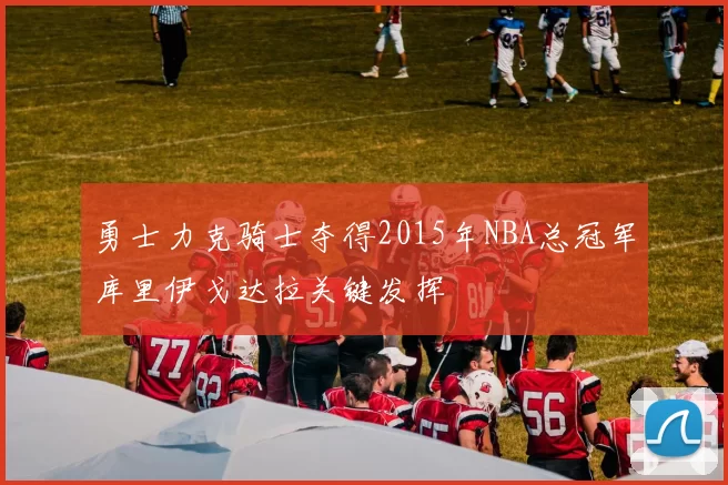 勇士力克骑士夺得2015年NBA总冠军库里伊戈达拉关键发挥
