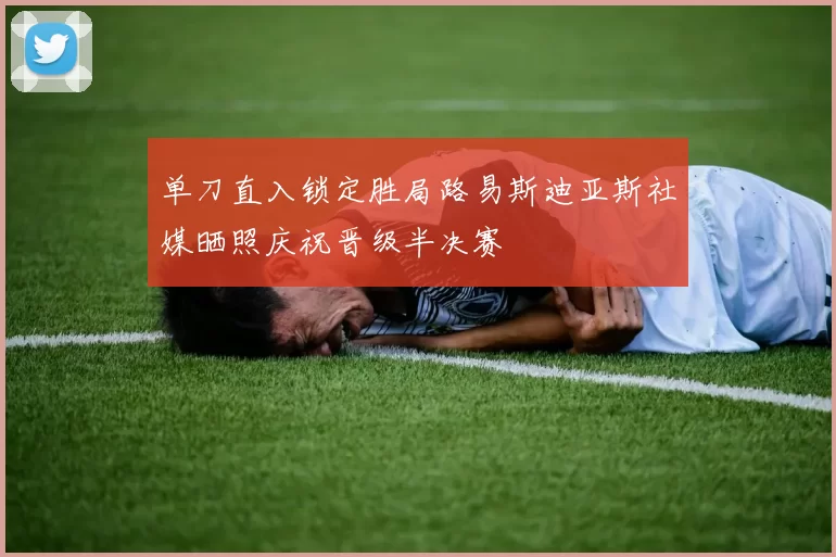 单刀直入锁定胜局路易斯迪亚斯社媒晒照庆祝晋级半决赛