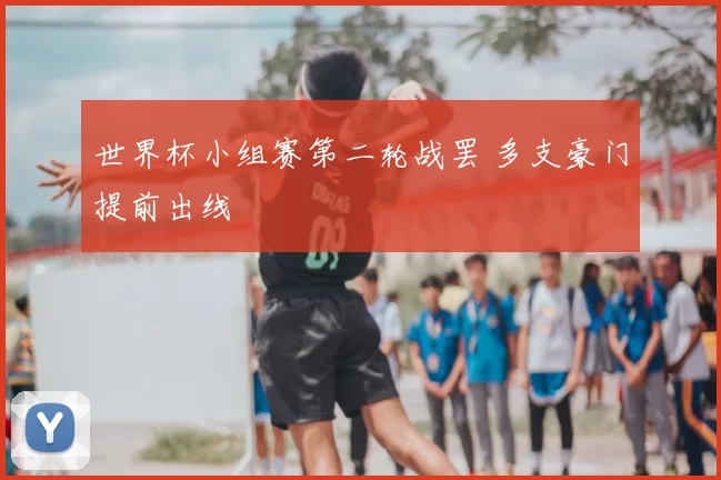 世界杯小组赛第二轮战罢 多支豪门提前出线