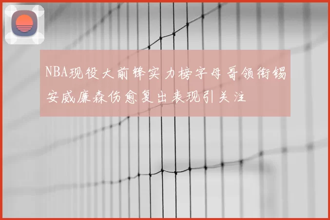 NBA现役大前锋实力榜字母哥领衔锡安威廉森伤愈复出表现引关注
