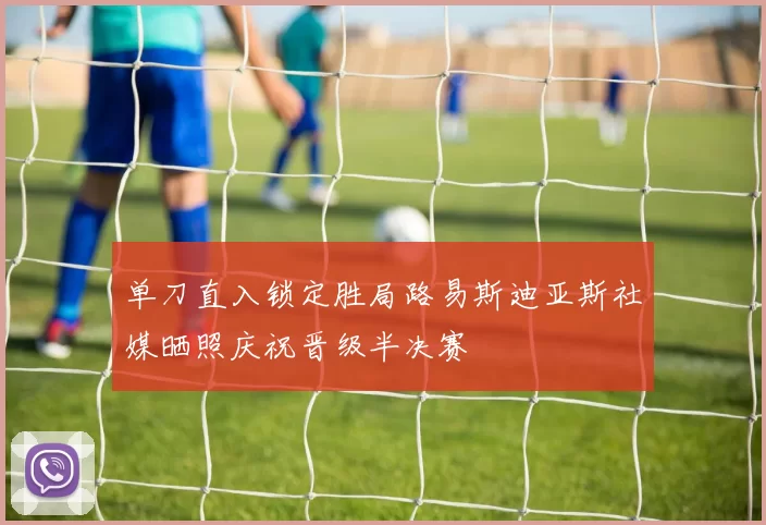 单刀直入锁定胜局路易斯迪亚斯社媒晒照庆祝晋级半决赛