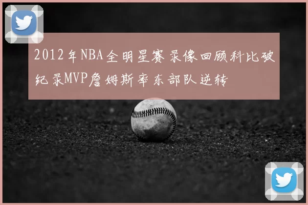 2012年NBA全明星赛录像回顾科比破纪录MVP詹姆斯率东部队逆转