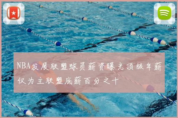 NBA发展联盟球员薪资曝光顶级年薪仅为主联盟底薪百分之十