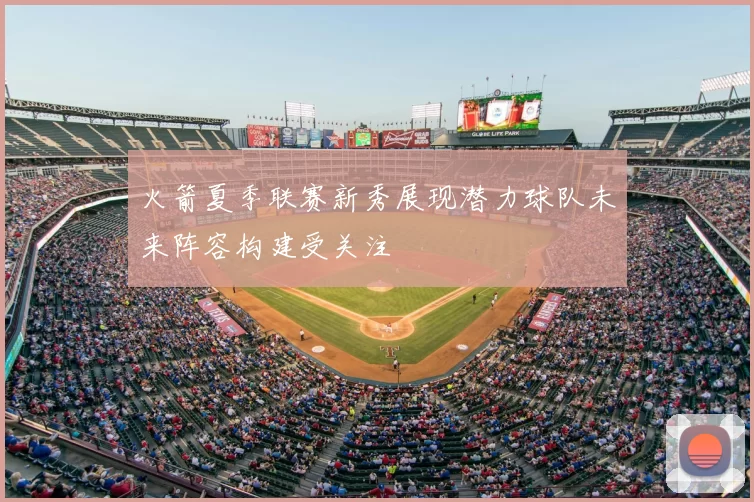 火箭夏季联赛新秀展现潜力球队未来阵容构建受关注