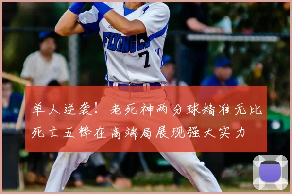 单人逆袭！老死神两分球精准无比死亡五锋在高端局展现强大实力