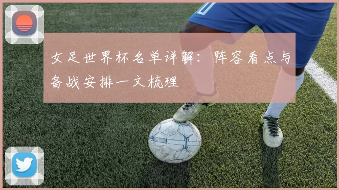 女足世界杯名单详解：阵容看点与备战安排一文梳理