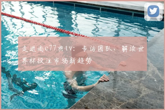 走进尚c77典tv：专访团队，解读世界杯投注市场新趋势