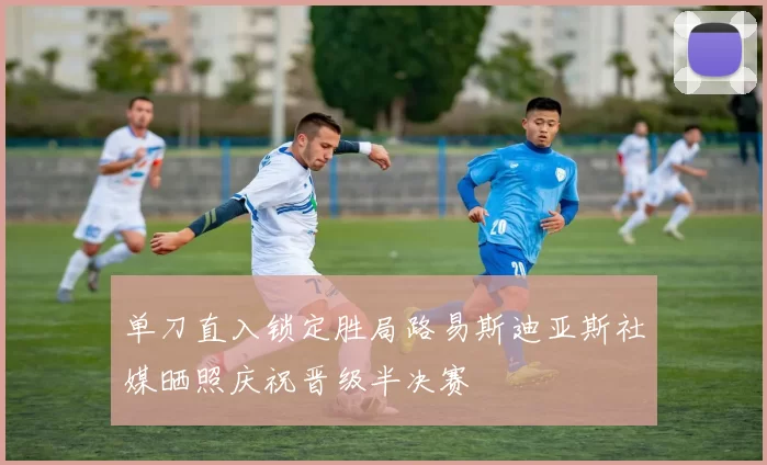 单刀直入锁定胜局路易斯迪亚斯社媒晒照庆祝晋级半决赛