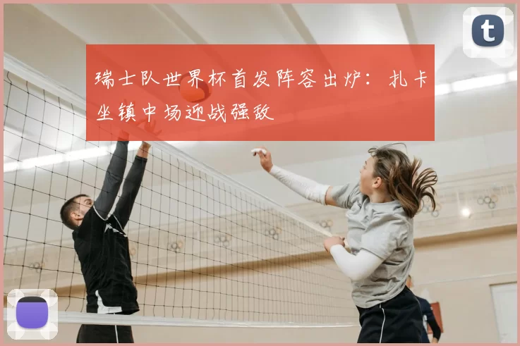 瑞士队世界杯首发阵容出炉:扎卡坐镇中场迎战强敌