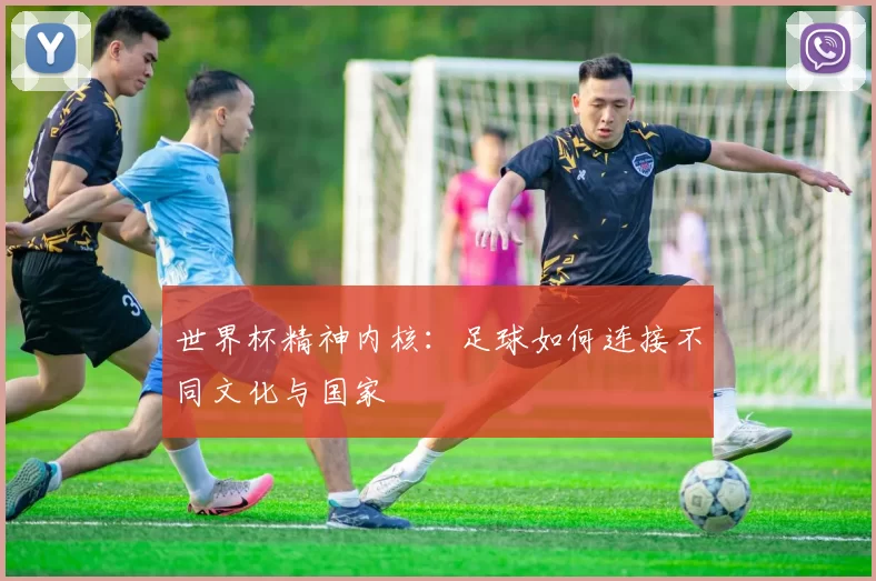 世界杯精神内核：足球如何连接不同文化与国家