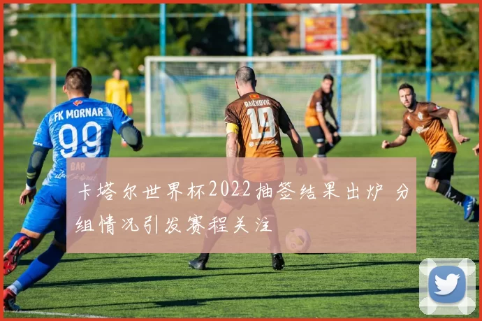 卡塔尔世界杯2022抽签结果出炉 分组情况引发赛程关注