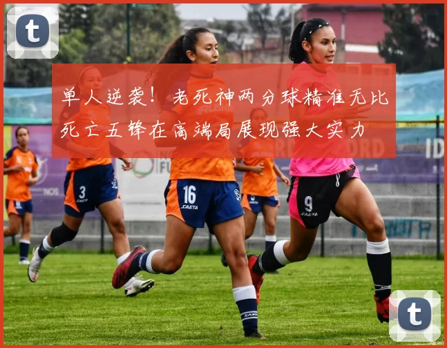 单人逆袭！老死神两分球精准无比死亡五锋在高端局展现强大实力