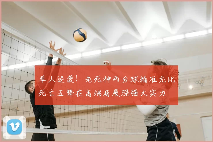 单人逆袭！老死神两分球精准无比死亡五锋在高端局展现强大实力