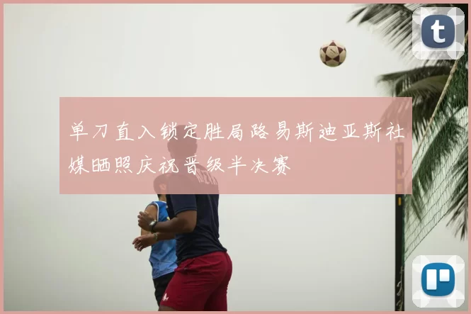 单刀直入锁定胜局路易斯迪亚斯社媒晒照庆祝晋级半决赛